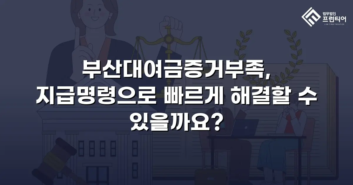 부산대여금증거부족, 지급명령으로 빠르게 해결할 수 있을까요?