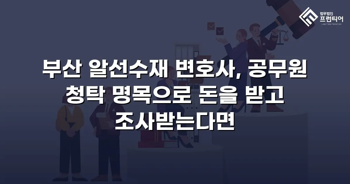 부산 알선수재 변호사, 공무원 청탁 명목으로 돈을 받고 조사받는다면