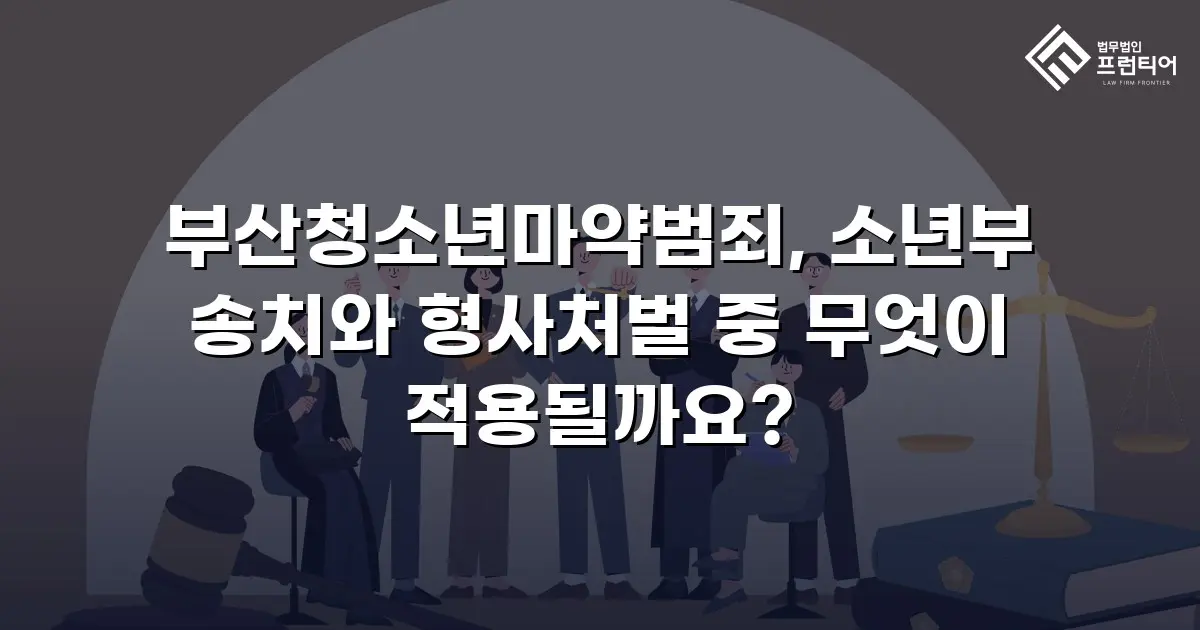 부산청소년마약범죄, 소년부 송치와 형사처벌 중 무엇이 적용될까요?