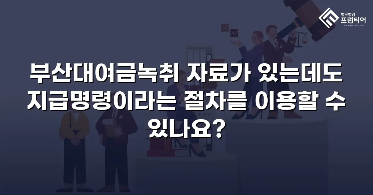 부산대여금녹취 자료가 있는데도 지급명령이라는 절차를 이용할 수 있나요?