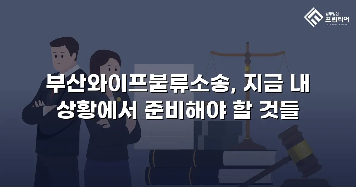 부산와이프불류소송, 지금 내 상황에서 준비해야 할 것들