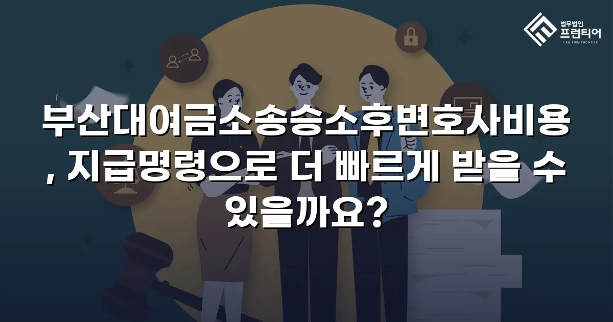 부산대여금소송승소후변호사비용, 지급명령으로 더 빠르게 받을 수 있을까요?