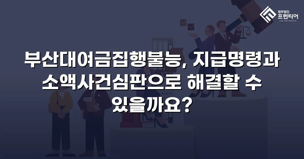 부산대여금집행불능, 지급명령과 소액사건심판으로 해결할 수 있을까요?