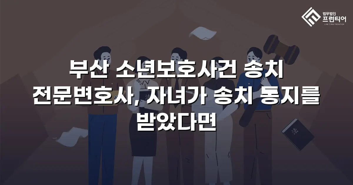 부산 소년보호사건 송치 전문변호사, 자녀가 송치 통지를 받았다면
