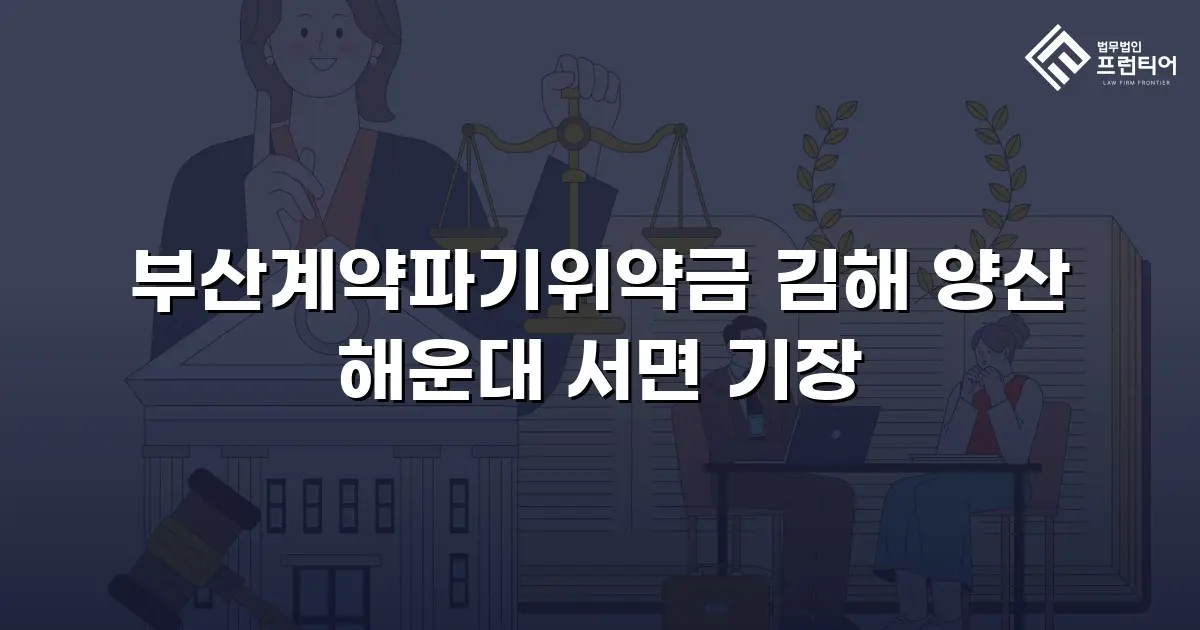 부산계약파기위약금 김해 양산 해운대 서면 기장