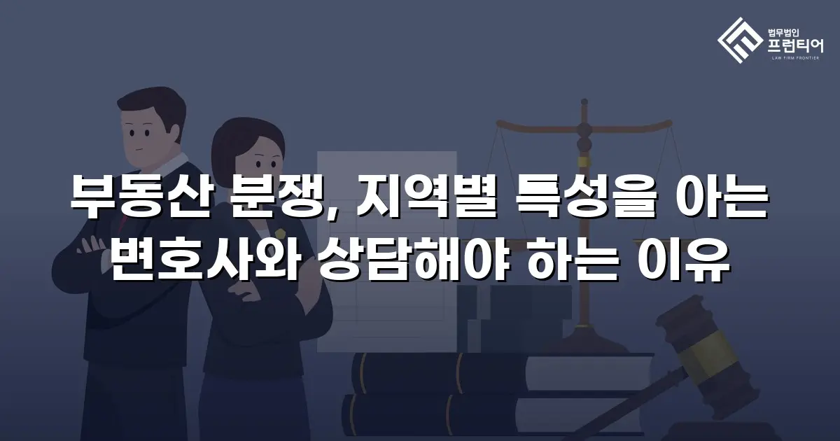 부동산 분쟁, 지역별 특성을 아는 변호사와 상담해야 하는 이유