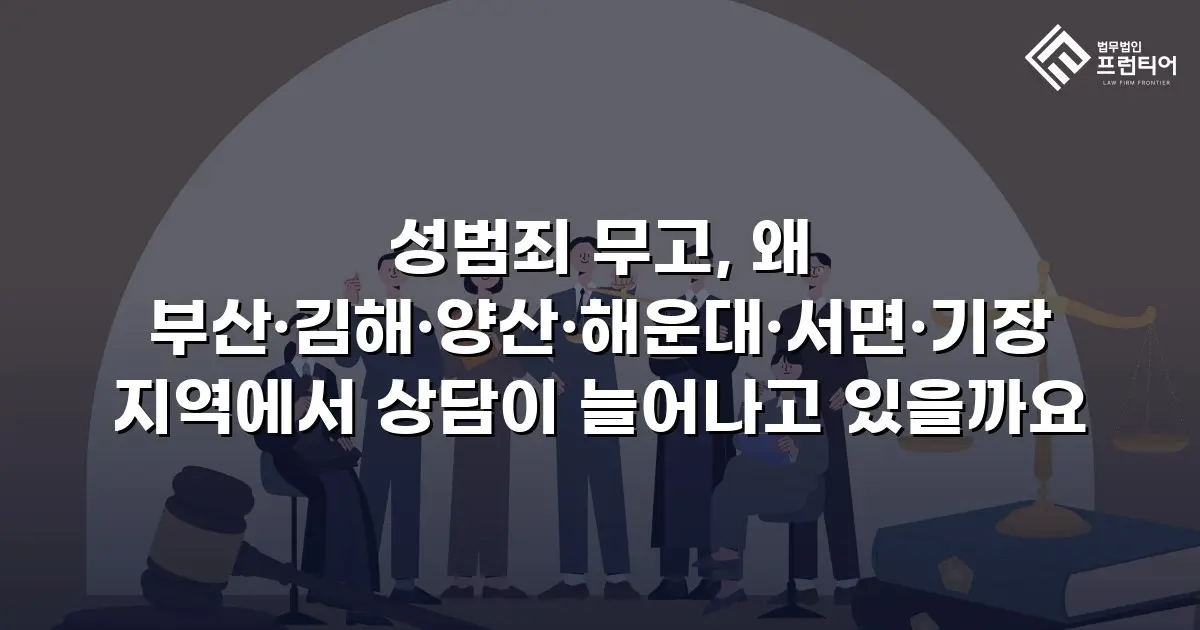 성범죄 무고, 왜 부산·김해·양산·해운대·서면·기장 지역에서 상담이 늘어나고 있을까요