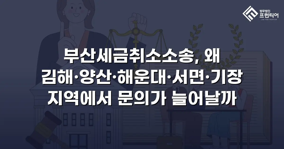 부산세금취소소송, 왜 김해·양산·해운대·서면·기장 지역에서 문의가 늘어날까