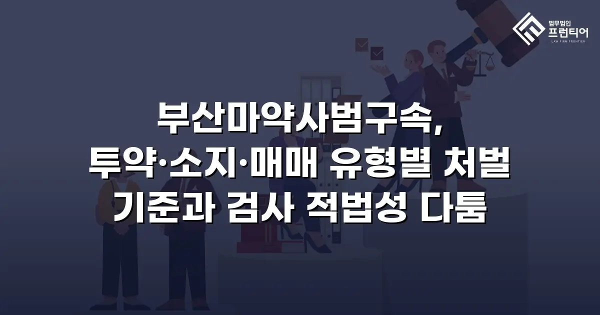 부산마약사범구속, 투약·소지·매매 유형별 처벌 기준과 검사 적법성 다툼