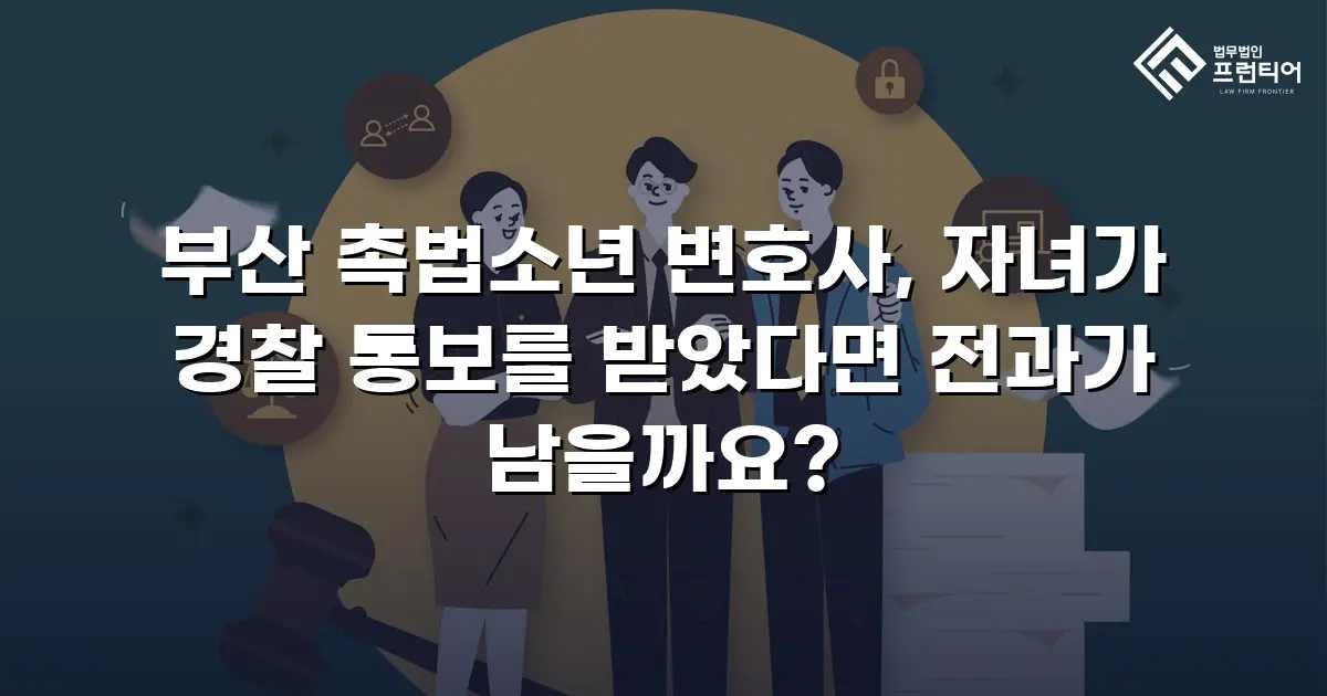 부산 촉법소년 변호사, 자녀가 경찰 통보를 받았다면 전과가 남을까요?