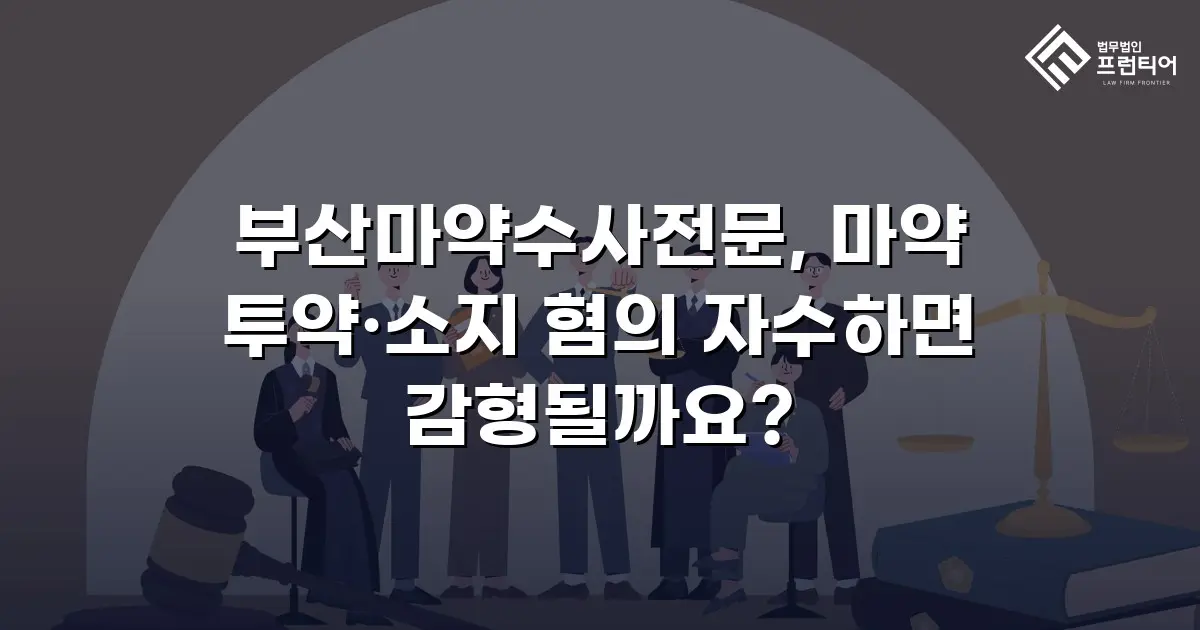 부산마약수사전문, 마약 투약·소지 혐의 자수하면 감형될까요?
