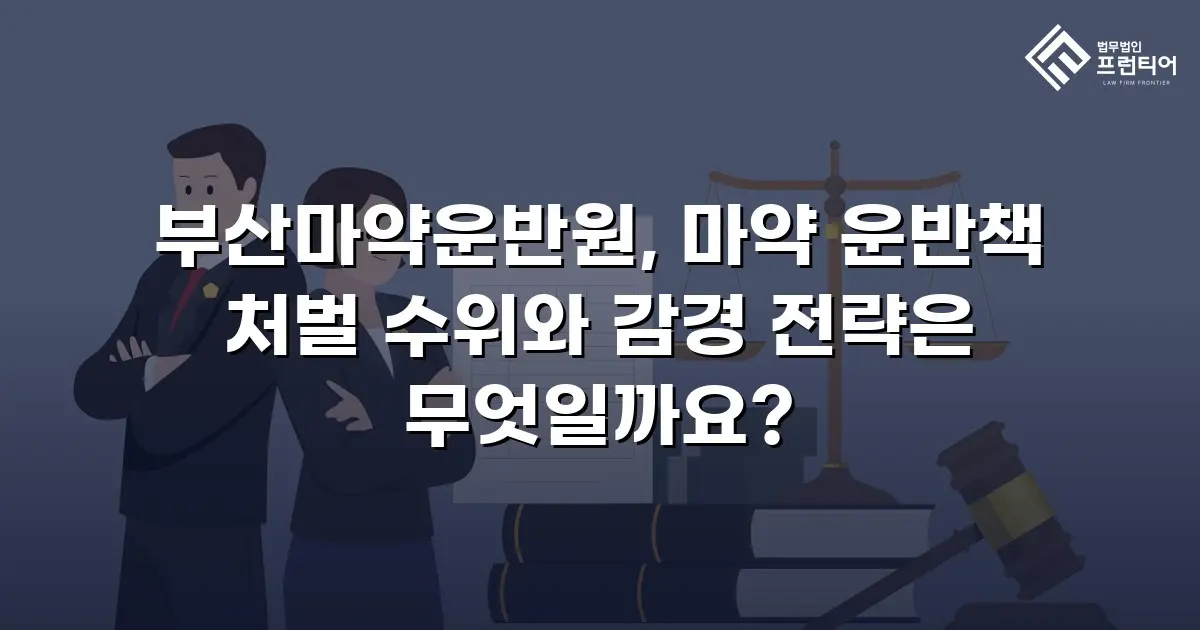 부산마약운반원, 마약 운반책 처벌 수위와 감경 전략은 무엇일까요?