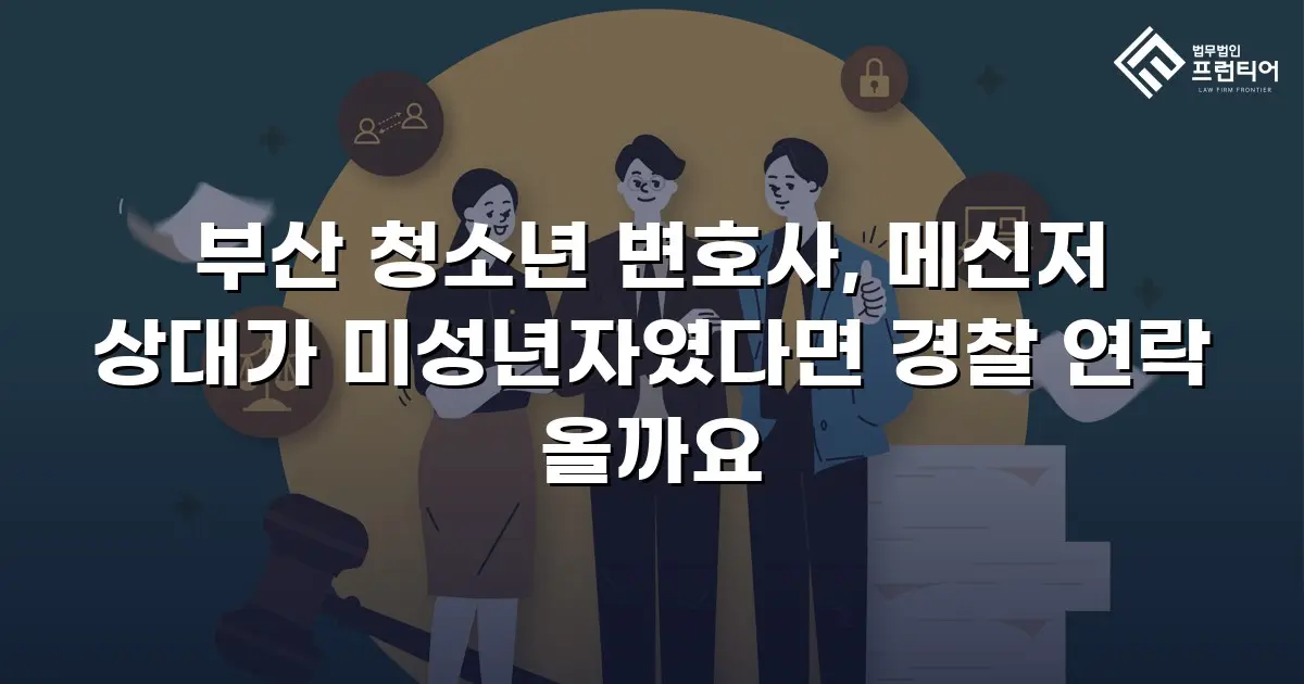 부산 청소년 변호사, 메신저 상대가 미성년자였다면 경찰 연락 올까요