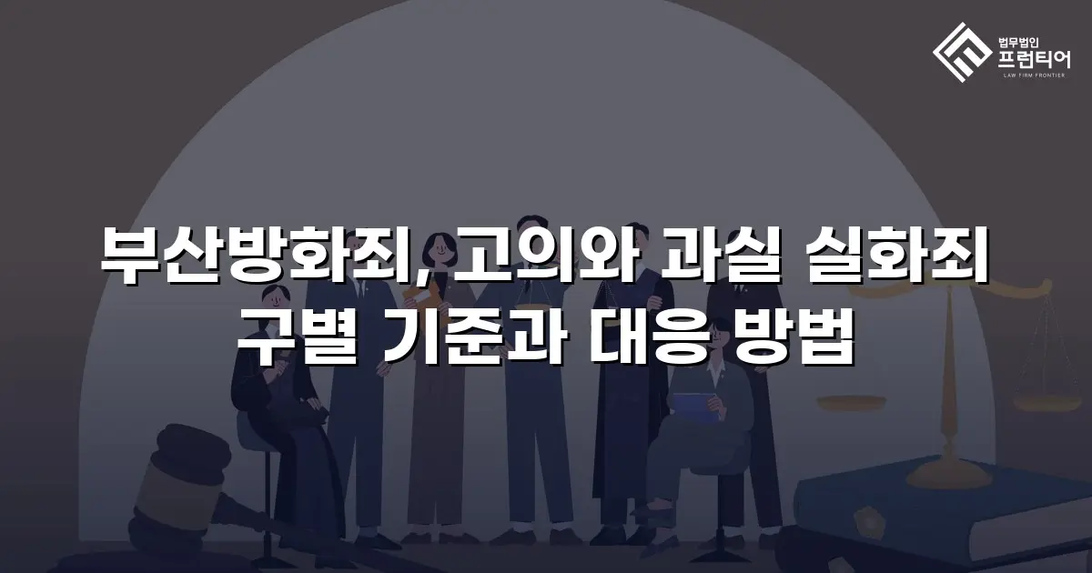 부산방화죄, 고의와 과실 실화죄 구별 기준과 대응 방법