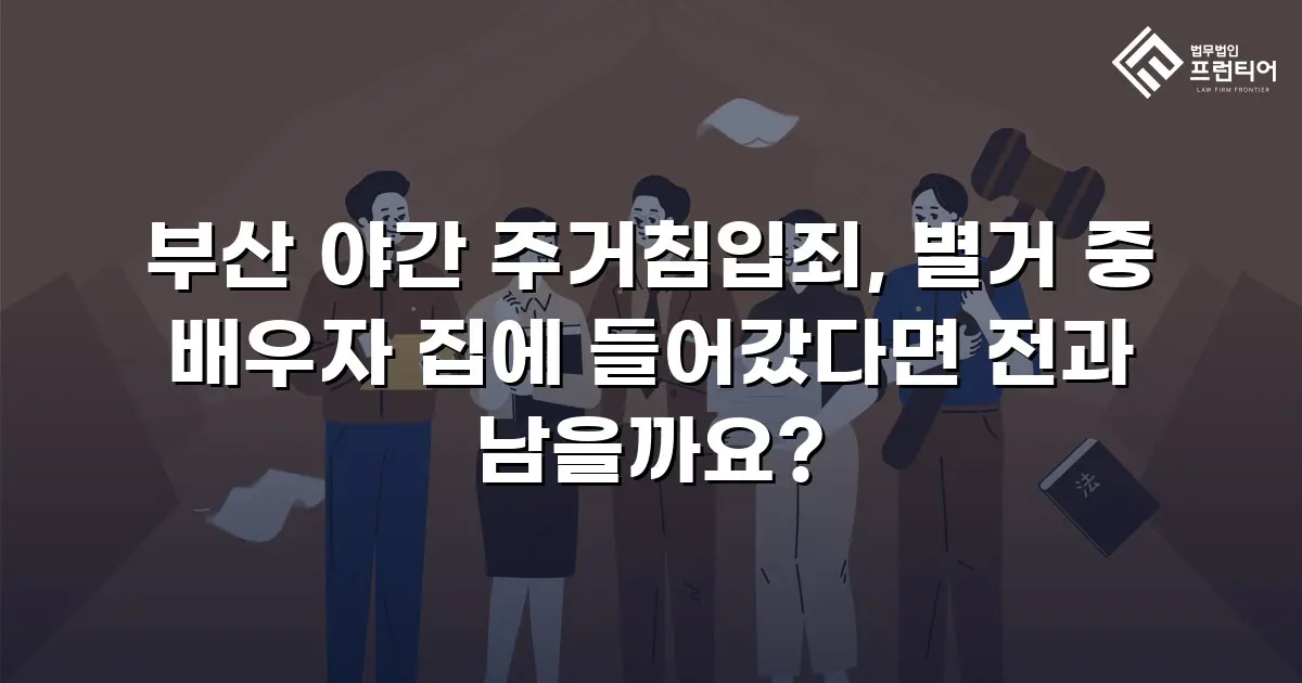 부산 야간 주거침입죄, 별거 중 배우자 집에 들어갔다면 전과 남을까요?
