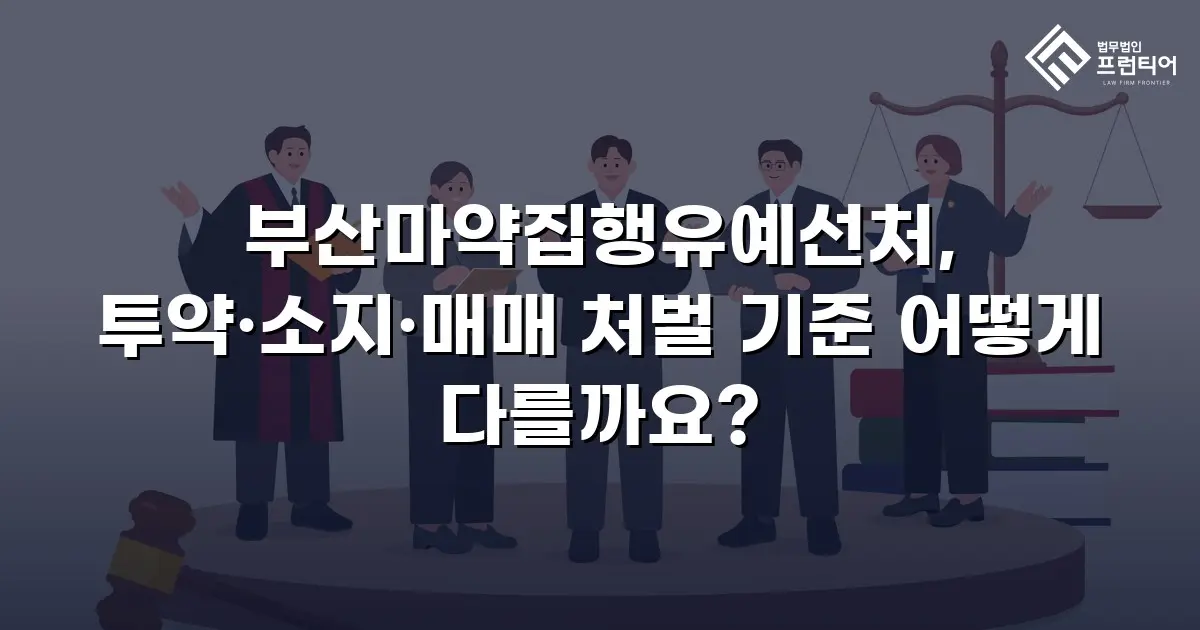 부산마약집행유예선처, 투약·소지·매매 처벌 기준 어떻게 다를까요?