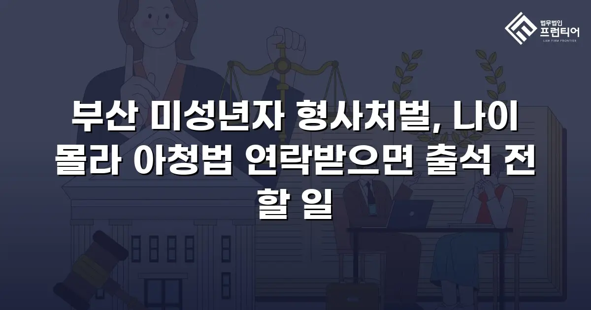 부산 미성년자 형사처벌, 나이 몰라 아청법 연락받으면 출석 전 할 일