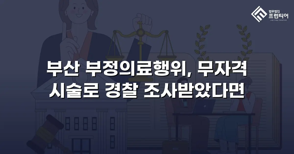 부산 부정의료행위, 무자격 시술로 경찰 조사받았다면
