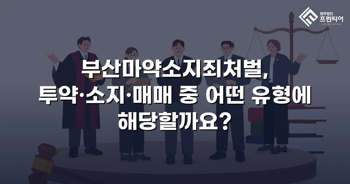 부산마약소지죄처벌, 투약·소지·매매 중 어떤 유형에 해당할까요?