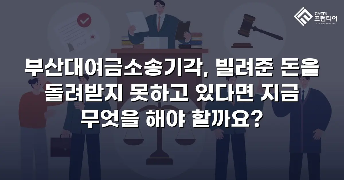 부산대여금소송기각, 빌려준 돈을 돌려받지 못하고 있다면 지금 무엇을 해야 할까요?