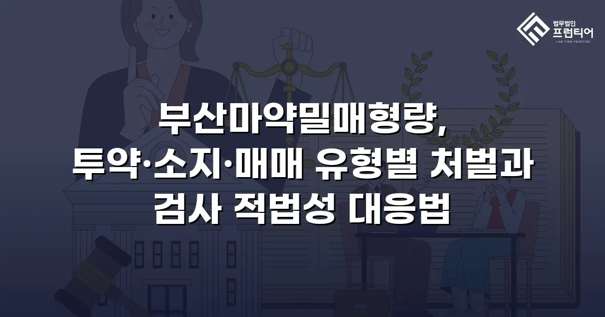 부산마약밀매형량, 투약·소지·매매 유형별 처벌과 검사 적법성 대응법
