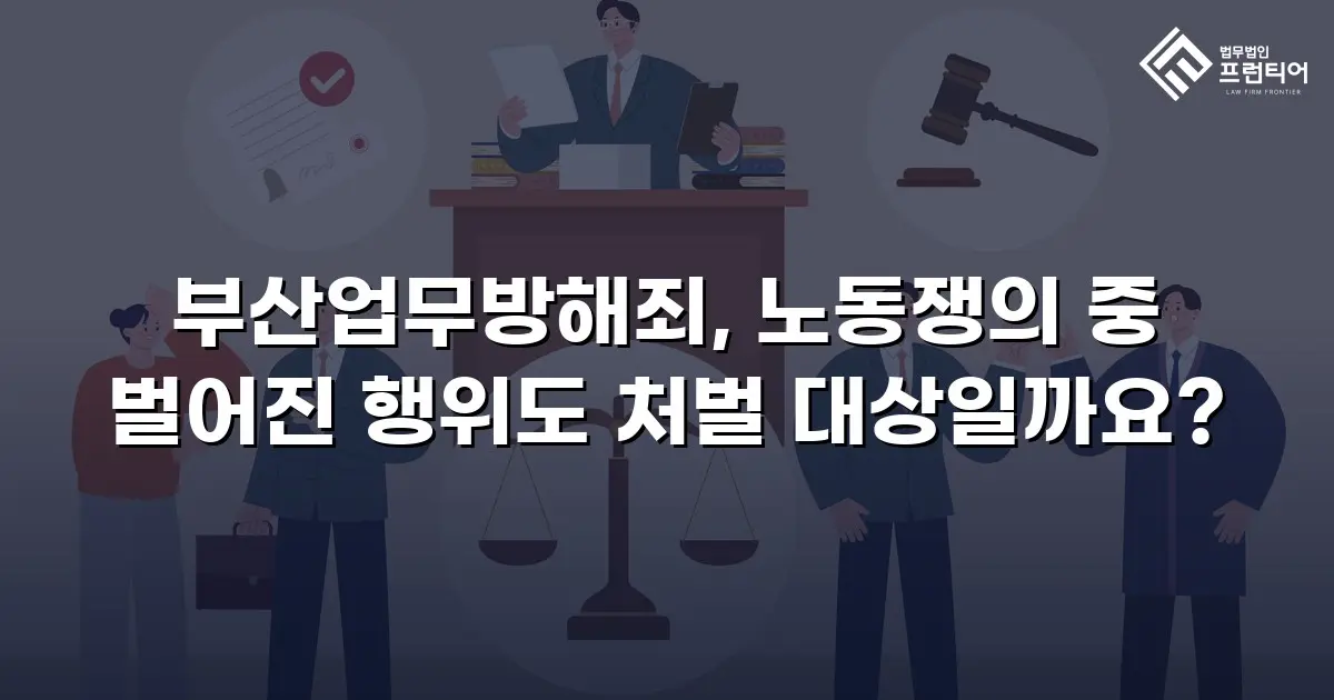 부산업무방해죄, 노동쟁의 중 벌어진 행위도 처벌 대상일까요?