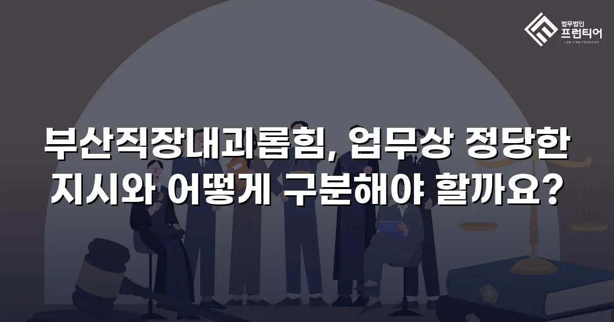 부산직장내괴롭힘, 업무상 정당한 지시와 어떻게 구분해야 할까요?