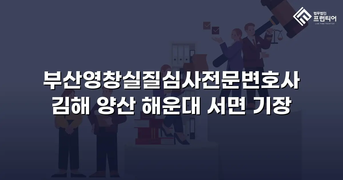 부산영창실질심사전문변호사 김해 양산 해운대 서면 기장