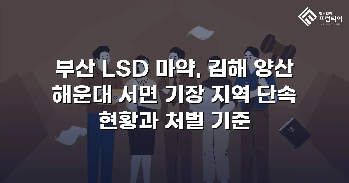 부산 LSD 마약, 김해 양산 해운대 서면 기장 지역 단속 현황과 처벌 기준