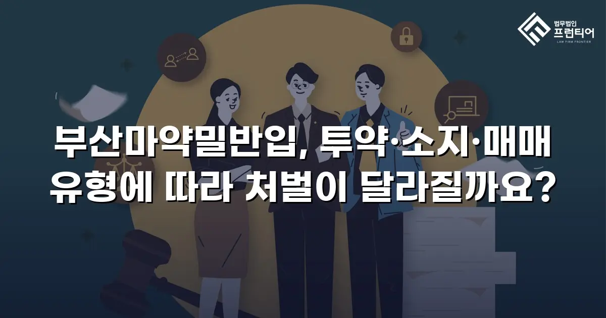 부산마약밀반입, 투약·소지·매매 유형에 따라 처벌이 달라질까요?