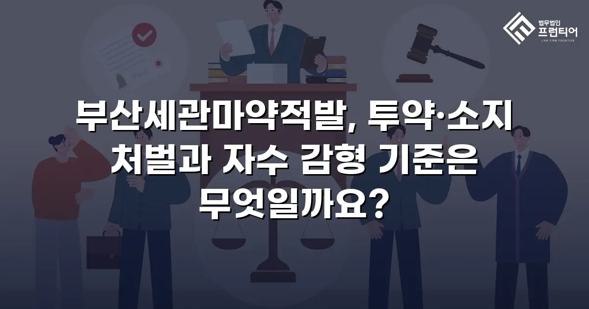 부산세관마약적발, 투약·소지 처벌과 자수 감형 기준은 무엇일까요?