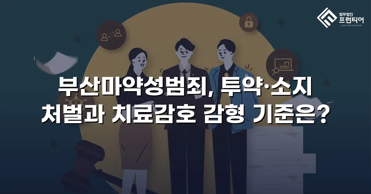 부산마약성범죄, 투약·소지 처벌과 치료감호 감형 기준은?