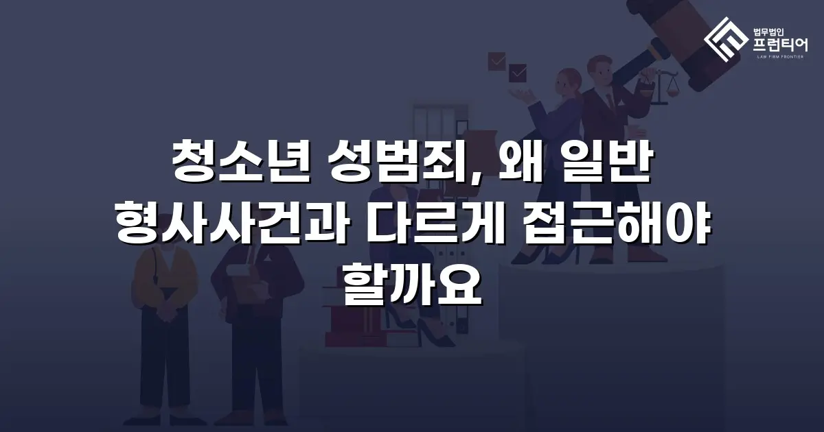 청소년 성범죄, 왜 일반 형사사건과 다르게 접근해야 할까요