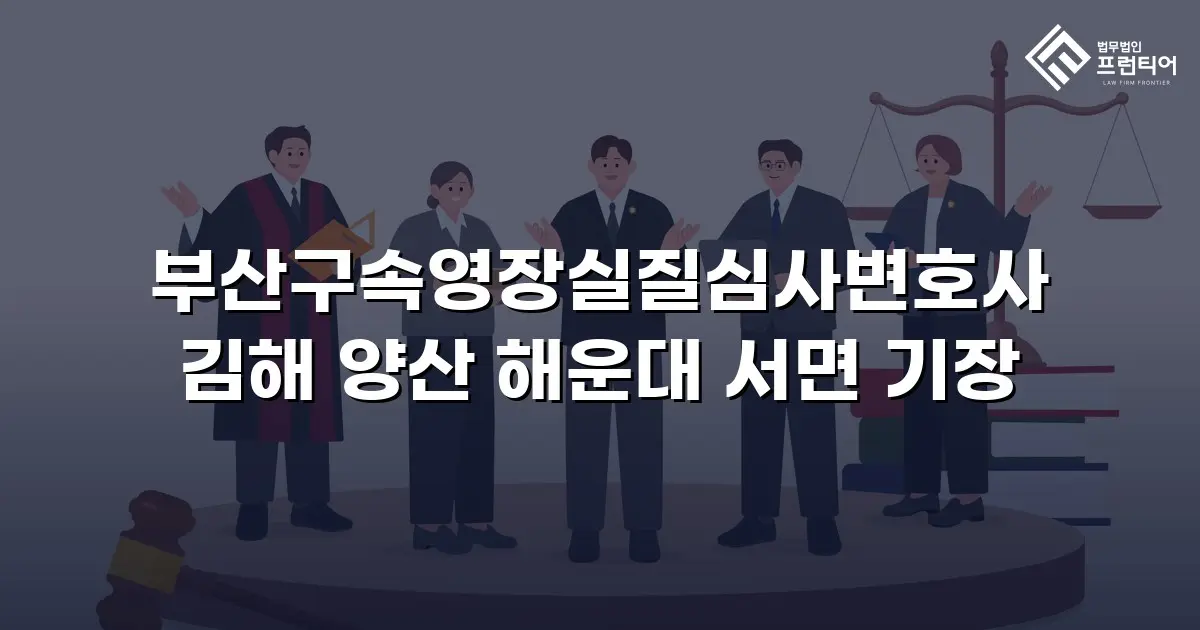 부산구속영장실질심사변호사 김해 양산 해운대 서면 기장
