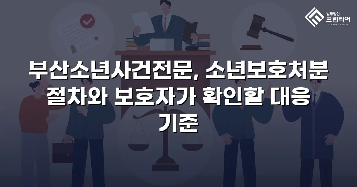 부산소년사건전문, 소년보호처분 절차와 보호자가 확인할 대응 기준