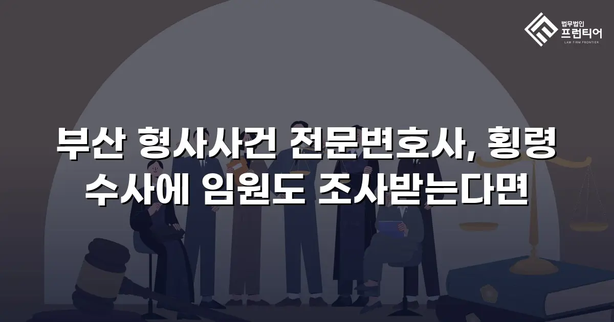 부산 형사사건 전문변호사, 횡령 수사에 임원도 조사받는다면