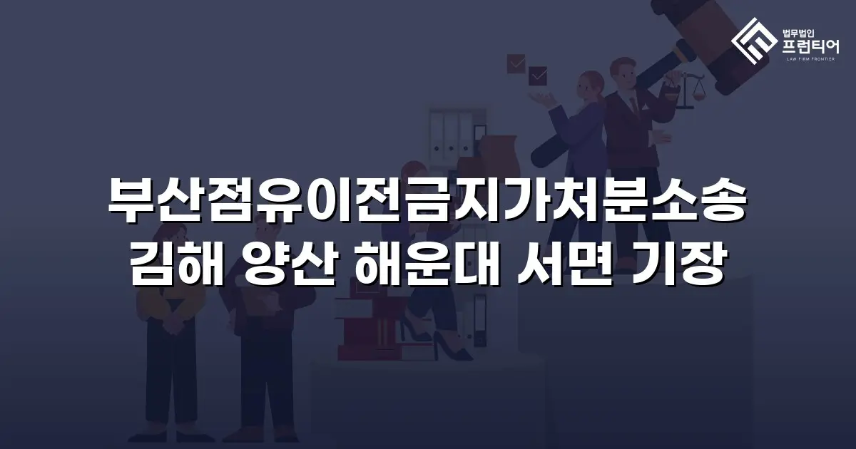 부산점유이전금지가처분소송 김해 양산 해운대 서면 기장