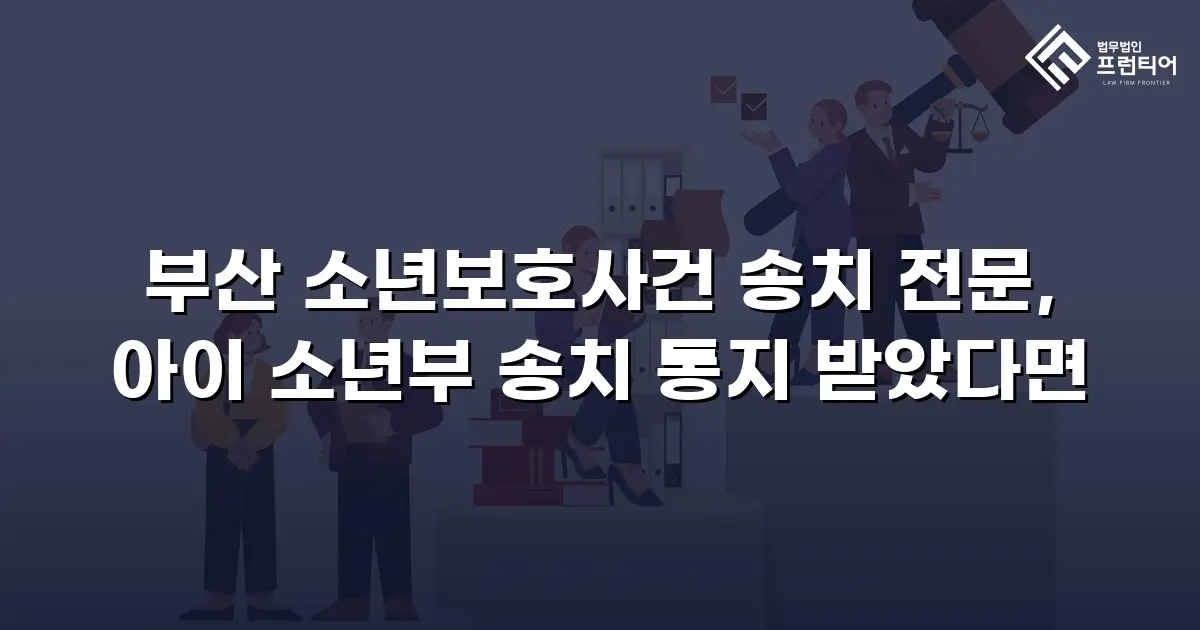 부산 소년보호사건 송치 전문, 아이 소년부 송치 통지 받았다면