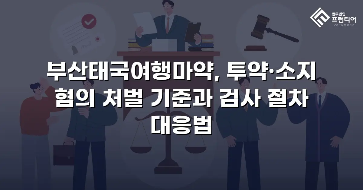 부산태국여행마약, 투약·소지 혐의 처벌 기준과 검사 절차 대응법