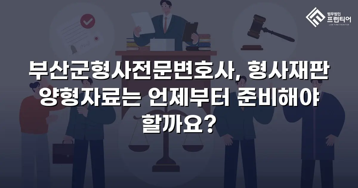 부산군형사전문변호사, 형사재판 양형자료는 언제부터 준비해야 할까요?
