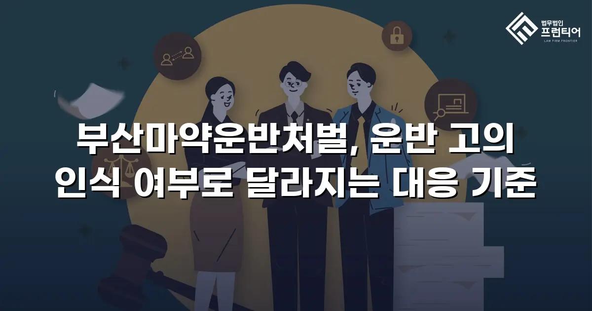 부산마약운반처벌, 운반 고의 인식 여부로 달라지는 대응 기준