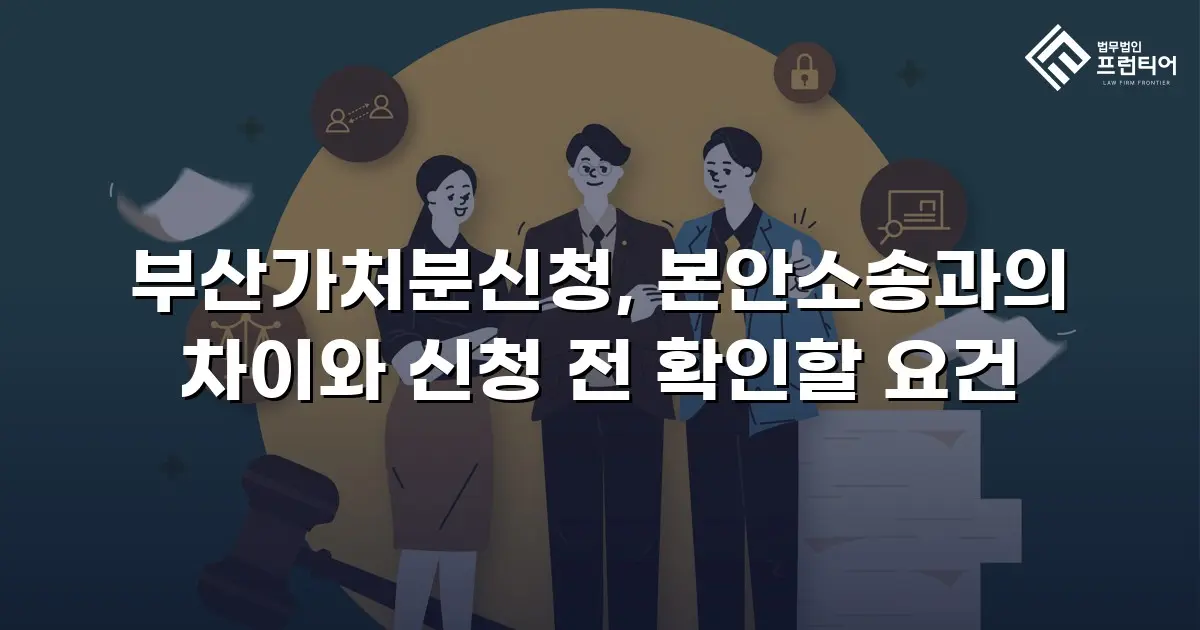 부산가처분신청, 본안소송과의 차이와 신청 전 확인할 요건