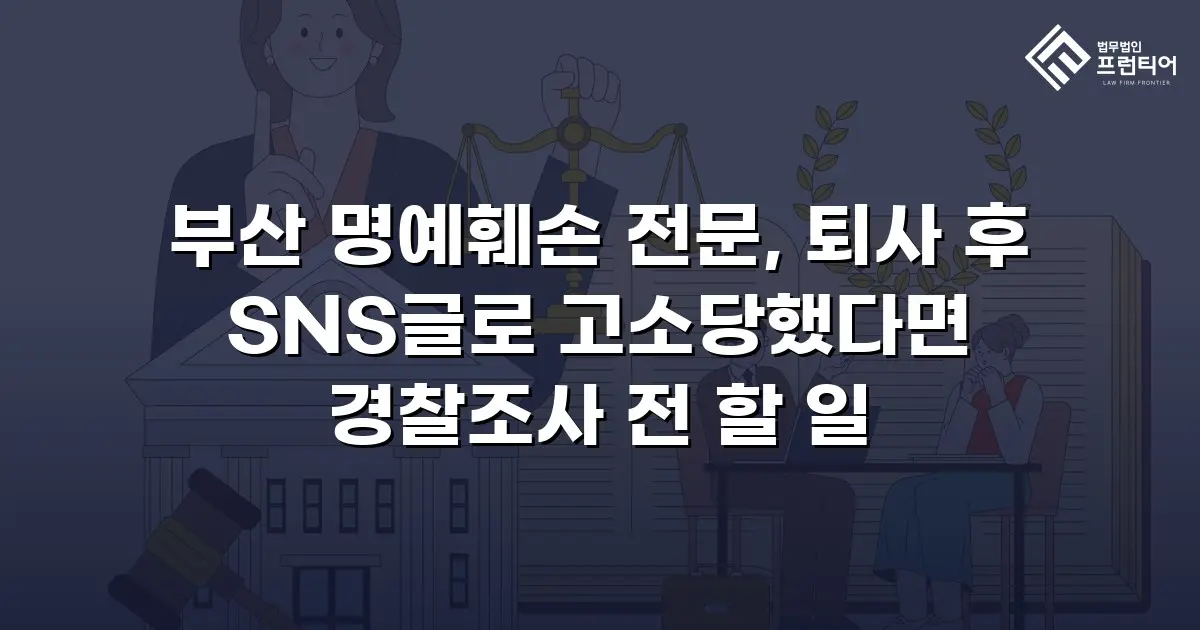 부산 명예훼손 전문, 퇴사 후 SNS글로 고소당했다면 경찰조사 전 할 일