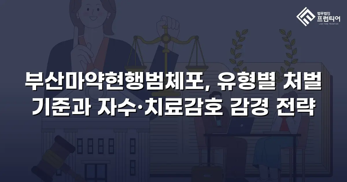 부산마약현행범체포, 유형별 처벌 기준과 자수·치료감호 감경 전략