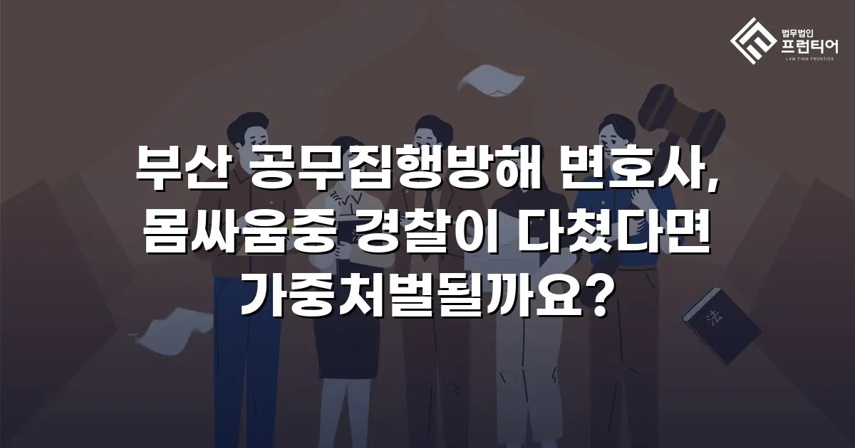 부산 공무집행방해 변호사, 몸싸움중 경찰이 다쳤다면 가중처벌될까요?