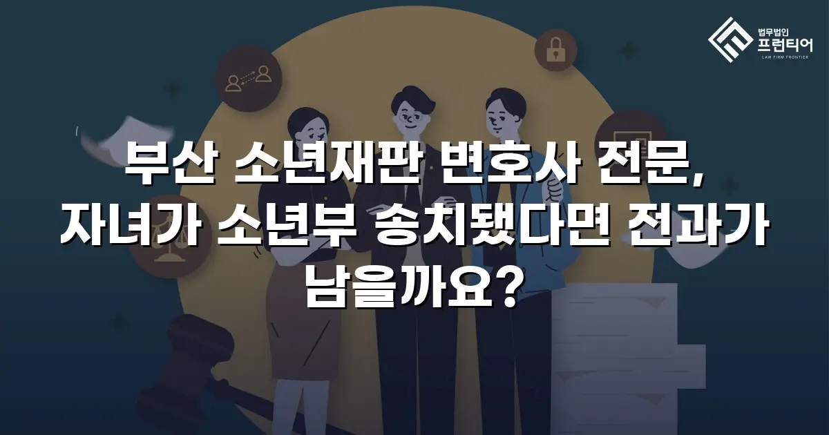 부산 소년재판 변호사 전문, 자녀가 소년부 송치됐다면 전과가 남을까요?