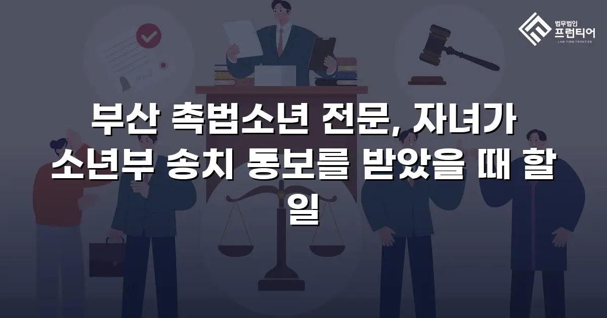 부산 촉법소년 전문, 자녀가 소년부 송치 통보를 받았을 때 할 일