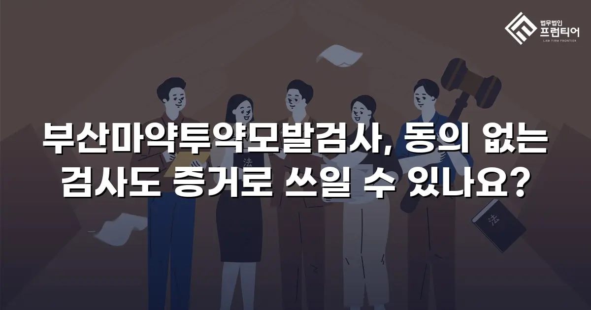 부산마약투약모발검사, 동의 없는 검사도 증거로 쓰일 수 있나요?