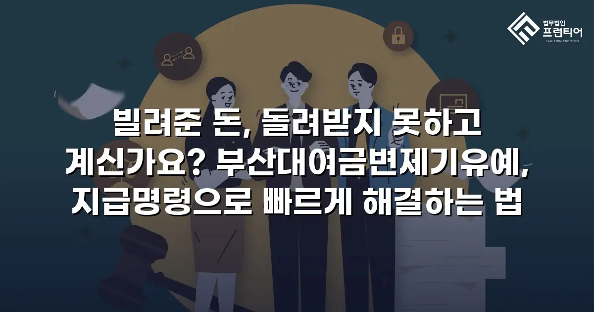 빌려준 돈, 돌려받지 못하고 계신가요? 부산대여금변제기유예, 지급명령으로 빠르게 해결하는 법