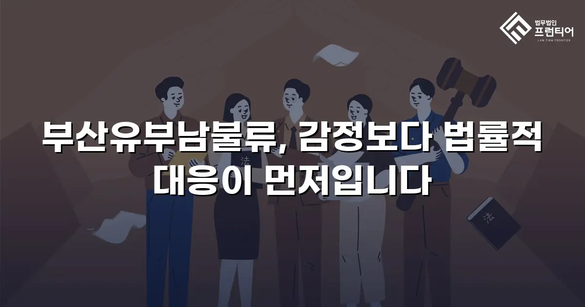 부산유부남불류, 감정보다 법률적 대응이 먼저입니다